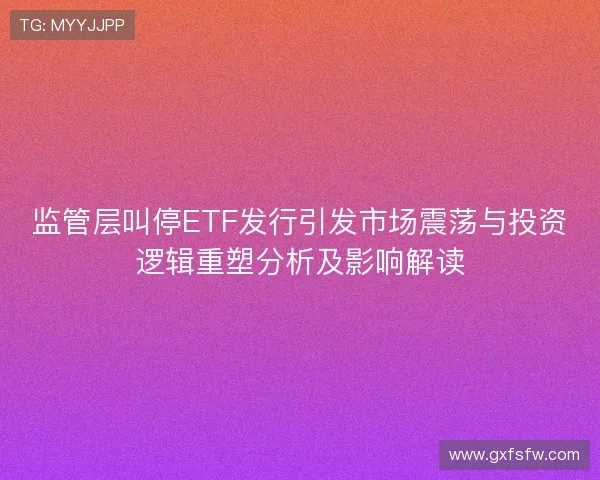 监管层叫停ETF发行引发市场震荡与投资逻辑重塑分析及影响解读
