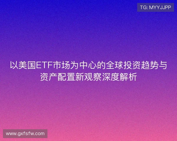 以美国ETF市场为中心的全球投资趋势与资产配置新观察深度解析